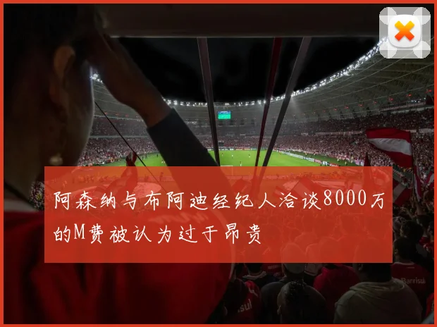 阿森纳与布阿迪经纪人洽谈8000万的M费被认为过于昂贵
