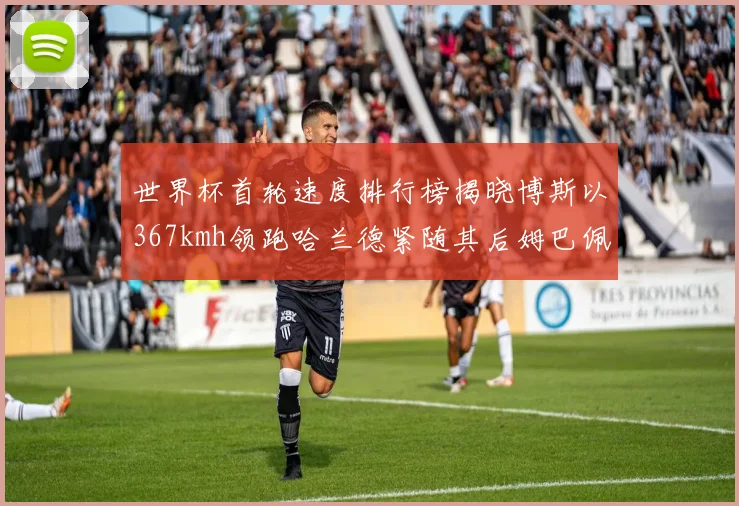 世界杯首轮速度排行榜揭晓博斯以367kmh领跑哈兰德紧随其后姆巴佩位列第九
