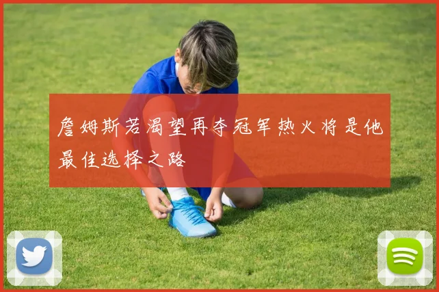 詹姆斯若渴望再夺冠军热火将是他最佳选择之路