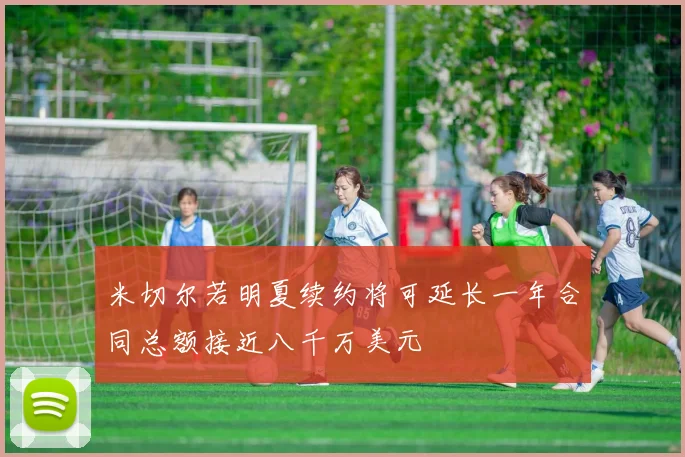 米切尔若明夏续约将可延长一年合同总额接近八千万美元