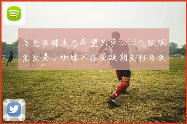 马竞明确表态希望巴萨以15亿欧现金交易小蜘蛛不接受延期支付与砍价