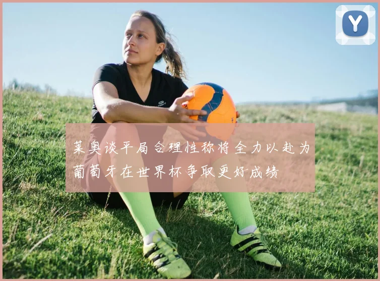 莱奥谈平局合理性称将全力以赴为葡萄牙在世界杯争取更好成绩
