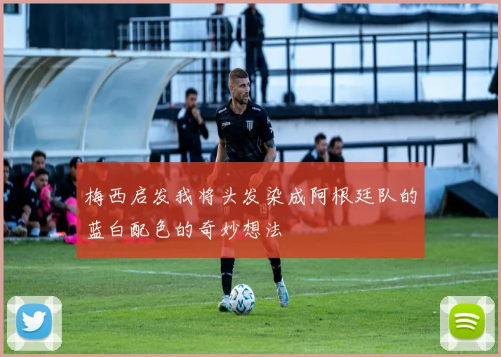 梅西启发我将头发染成阿根廷队的蓝白配色的奇妙想法