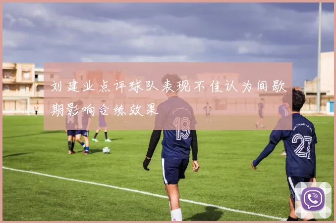 刘建业点评球队表现不佳认为间歇期影响合练效果