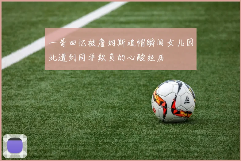 一哥回忆被詹姆斯追帽瞬间女儿因此遭到同学欺负的心酸经历
