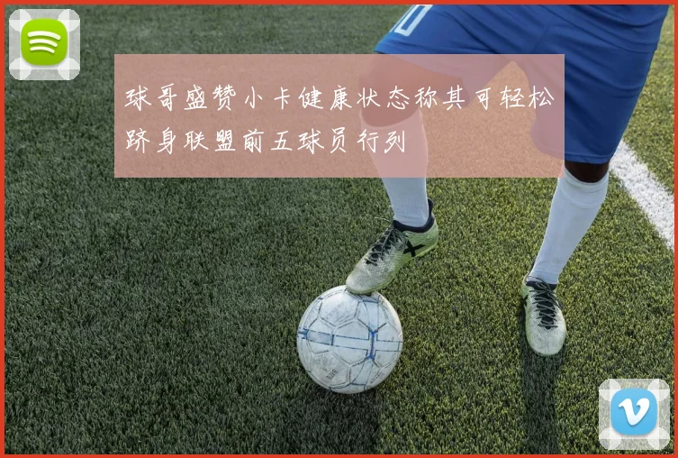 球哥盛赞小卡健康状态称其可轻松跻身联盟前五球员行列
