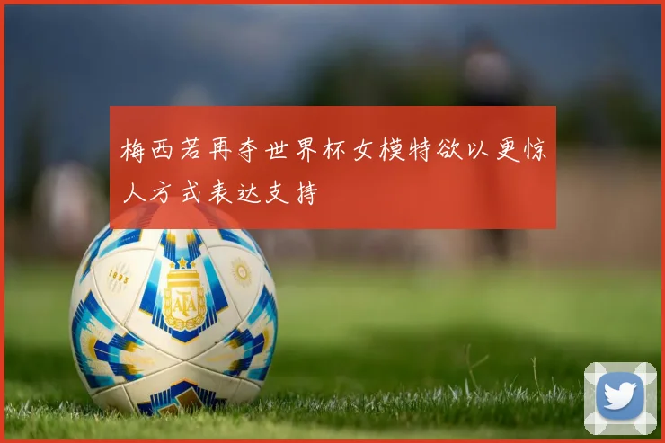 梅西若再夺世界杯女模特欲以更惊人方式表达支持