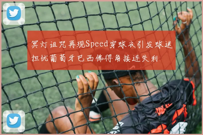 冥灯诅咒再现Speed穿球衣引发球迷担忧葡萄牙巴西佛得角接连失利