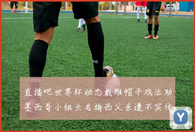 直播吧世界杯动态戴维帽子戏法助墨西哥小组头名梅西父亲遭不实传言困扰