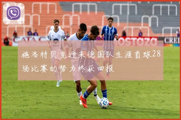 施洛特贝克迎来德国队生涯首球28场比赛的努力终获回报