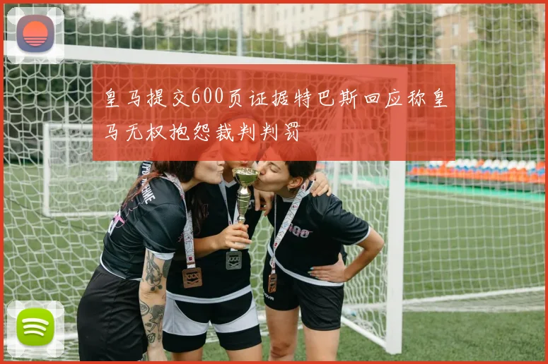皇马提交600页证据特巴斯回应称皇马无权抱怨裁判判罚