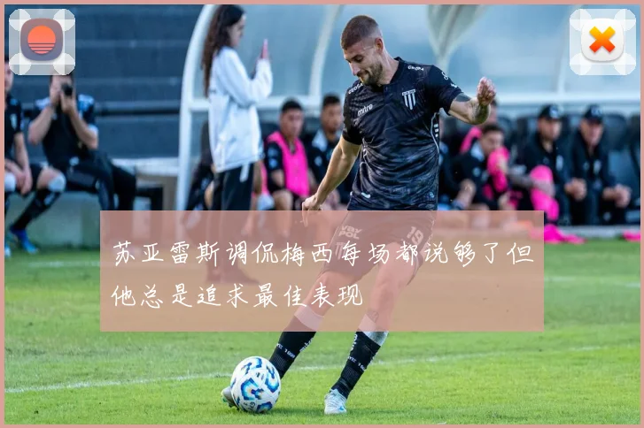 苏亚雷斯调侃梅西每场都说够了但他总是追求最佳表现
