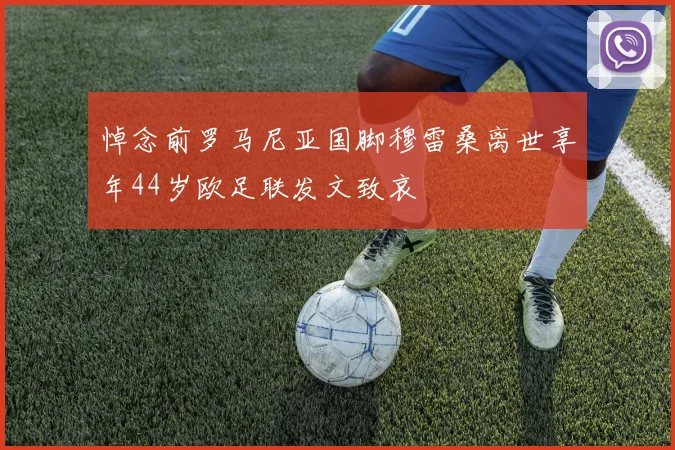 悼念前罗马尼亚国脚穆雷桑离世享年44岁欧足联发文致哀
