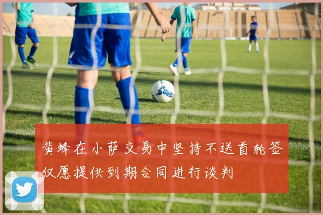 黄蜂在小萨交易中坚持不送首轮签仅愿提供到期合同进行谈判